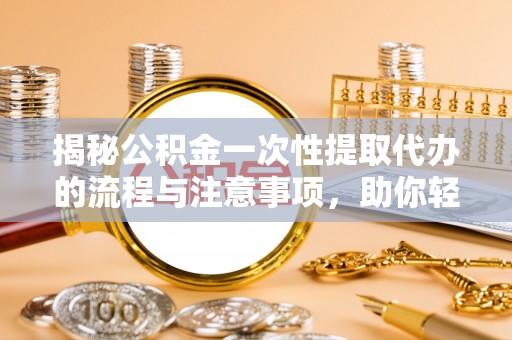 墨竹工卡揭秘公积金一次性提取代办的流程与注意事项，助你轻松搞定财务规划