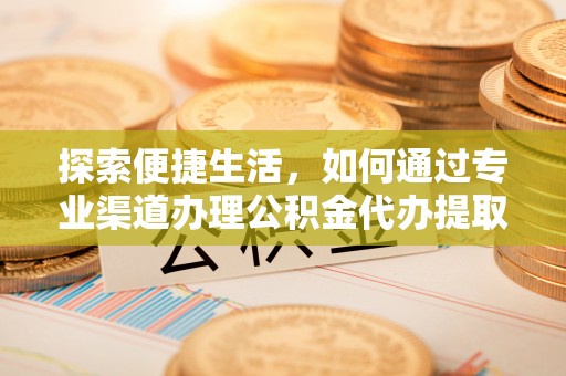 墨竹工卡探索便捷生活，如何通过专业渠道办理公积金代办提取业务