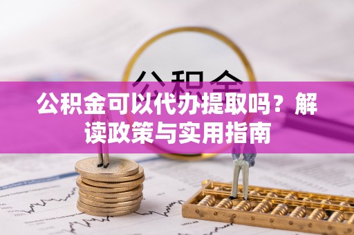 墨竹工卡公积金可以代办提取吗？解读政策与实用指南