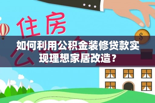 墨竹工卡如何利用公积金装修贷款实现理想家居改造？