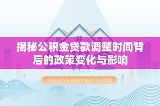 墨竹工卡揭秘公积金贷款调整时间背后的政策变化与影响