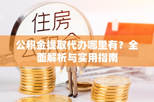 墨竹工卡公积金提取代办哪里有？全面解析与实用指南