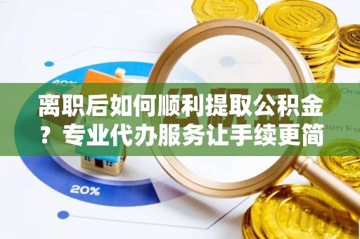 墨竹工卡离职后如何顺利提取公积金？专业代办服务让手续更简单