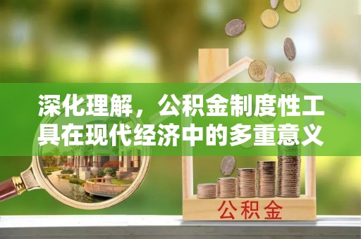 墨竹工卡深化理解，公积金制度性工具在现代经济中的多重意义