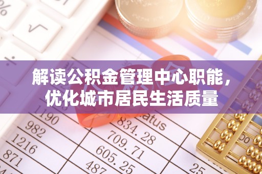 墨竹工卡解读公积金管理中心职能，优化城市居民生活质量