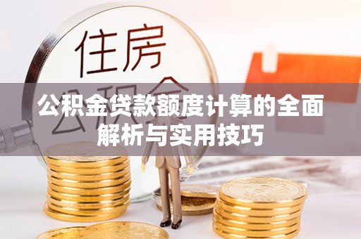 墨竹工卡公积金贷款额度计算的全面解析与实用技巧