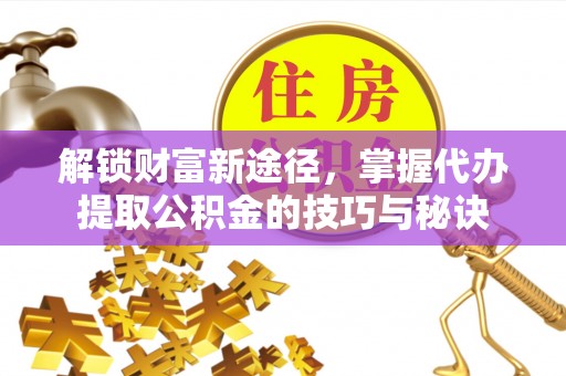 墨竹工卡解锁财富新途径，掌握代办提取公积金的技巧与秘诀