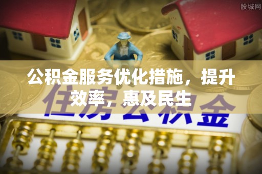 墨竹工卡公积金服务优化措施，提升效率，惠及民生