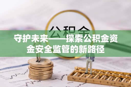 墨竹工卡守护未来——探索公积金资金安全监管的新路径