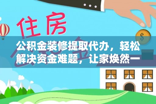 墨竹工卡公积金装修提取代办，轻松解决资金难题，让家焕然一新