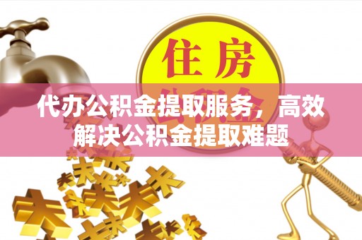墨竹工卡代办公积金提取服务，高效解决公积金提取难题