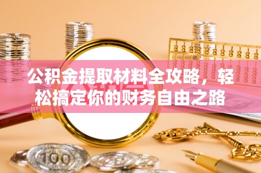 墨竹工卡公积金提取材料全攻略，轻松搞定你的财务自由之路