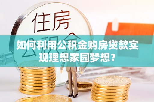 墨竹工卡如何利用公积金购房贷款实现理想家园梦想？