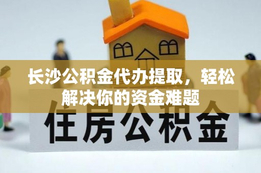 墨竹工卡长沙公积金代办提取，轻松解决你的资金难题