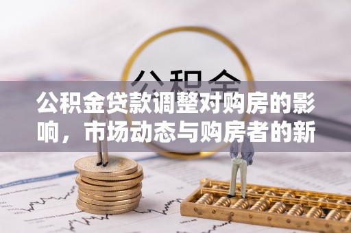 墨竹工卡公积金贷款调整对购房的影响，市场动态与购房者的新选择