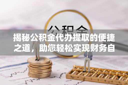 墨竹工卡揭秘公积金代办提取的便捷之道，助您轻松实现财务自由