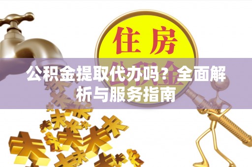 墨竹工卡公积金提取代办吗？全面解析与服务指南