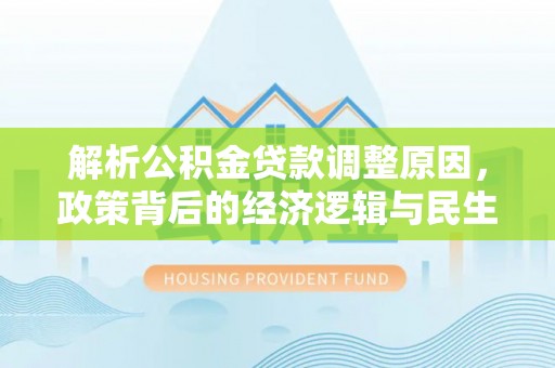 墨竹工卡解析公积金贷款调整原因，政策背后的经济逻辑与民生影响