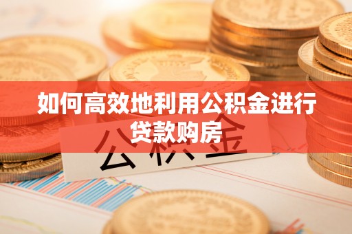 墨竹工卡如何高效地利用公积金进行贷款购房