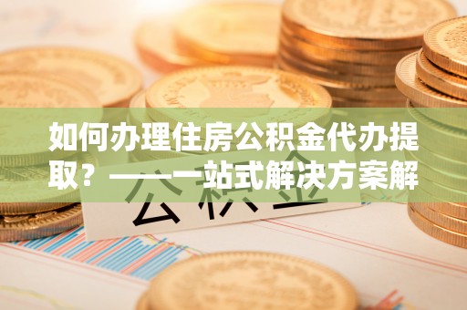 墨竹工卡如何办理住房公积金代办提取？——一站式解决方案解析