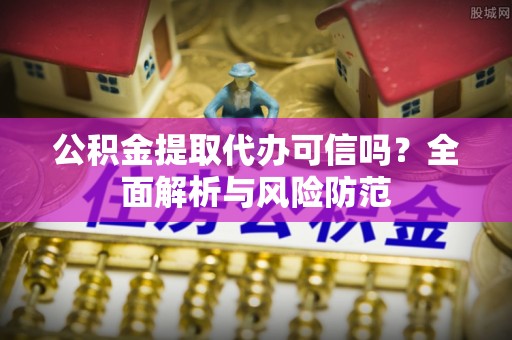 墨竹工卡公积金提取代办可信吗？全面解析与风险防范