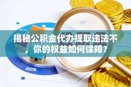墨竹工卡揭秘公积金代办提取违法不，你的权益如何保障？